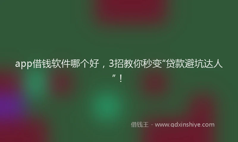 app借钱软件哪个好，3招教你秒变“贷款避坑达人”！