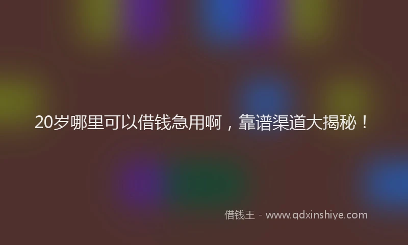 20岁哪里可以借钱急用啊，靠谱渠道大揭秘！