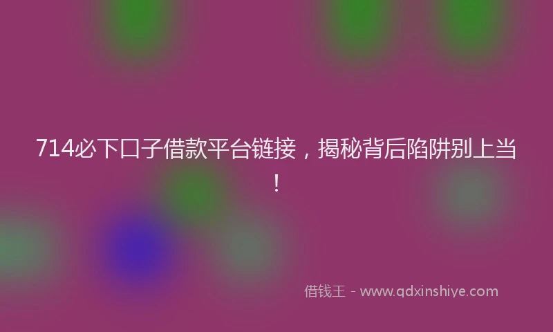 714必下口子借款平台链接，揭秘背后陷阱别上当！