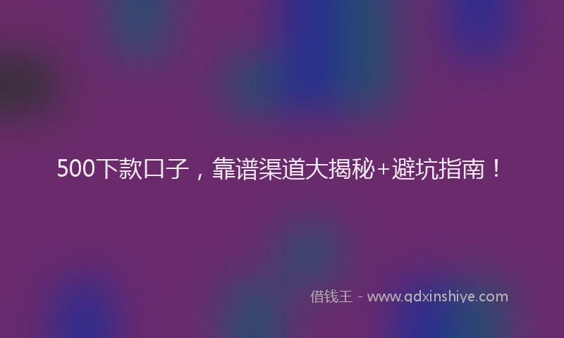 500下款口子，靠谱渠道大揭秘+避坑指南！