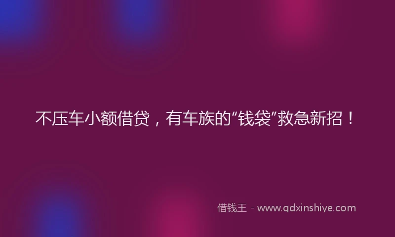 不压车小额借贷，有车族的“钱袋”救急新招！