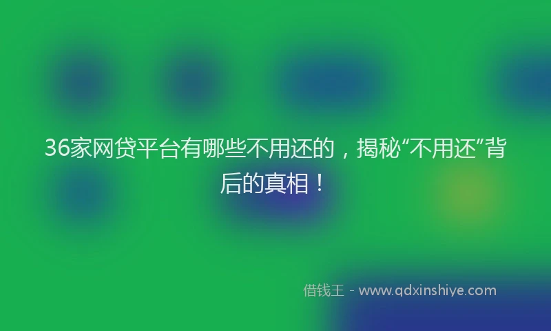 36家网贷平台有哪些不用还的，揭秘“不用还”背后的真相！