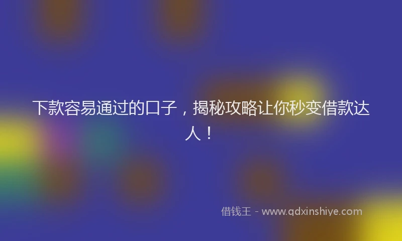 下款容易通过的口子，揭秘攻略让你秒变借款达人！