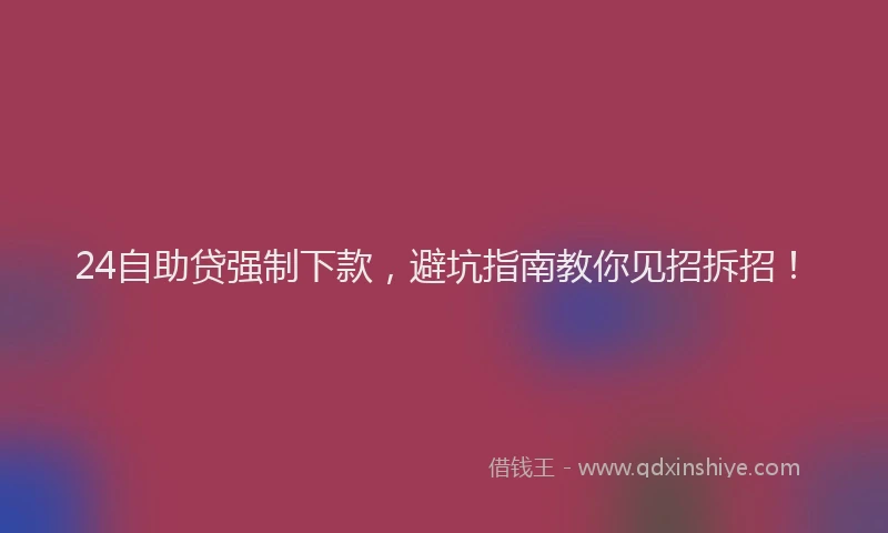 24自助贷强制下款，避坑指南教你见招拆招！