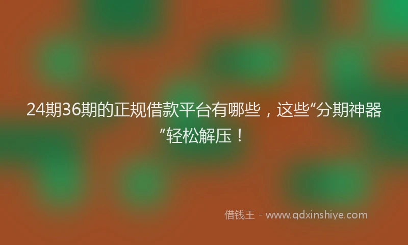 24期36期的正规借款平台有哪些，这些“分期神器”轻松解压！