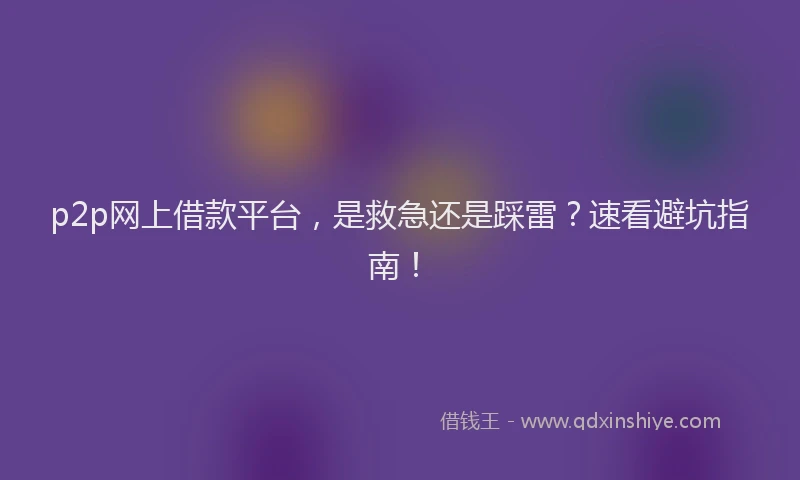 p2p网上借款平台，是救急还是踩雷？速看避坑指南！