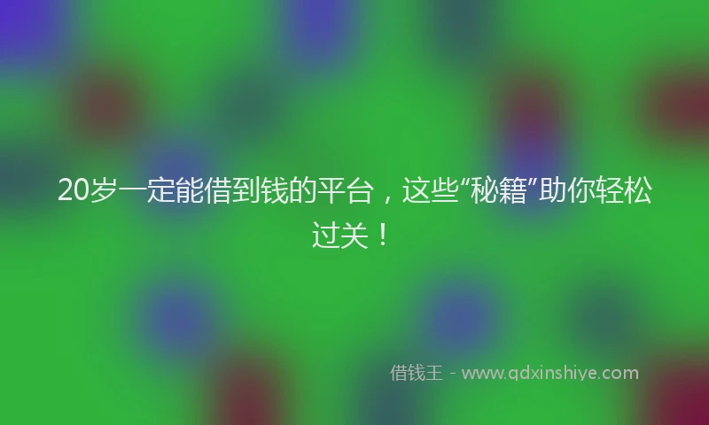 20岁一定能借到钱的平台，这些“秘籍”助你轻松过关！