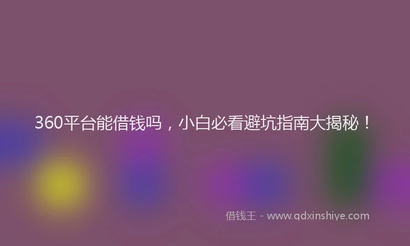 360平台能借钱吗，小白必看避坑指南大揭秘！