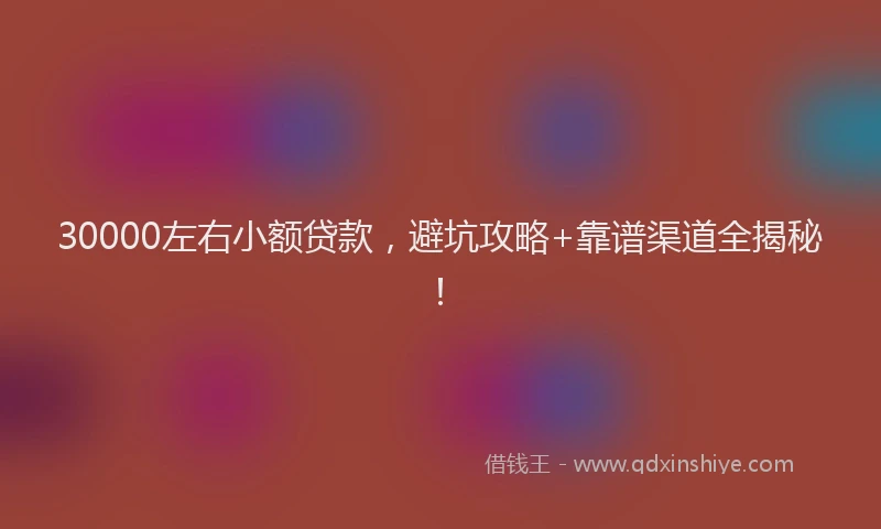 30000左右小额贷款，避坑攻略+靠谱渠道全揭秘！