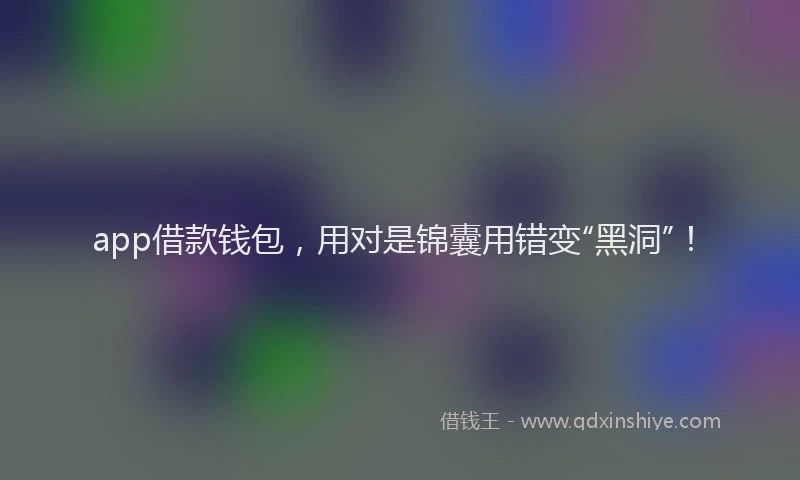 app借款钱包，用对是锦囊用错变“黑洞”！