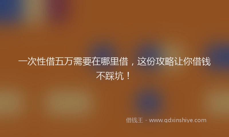 一次性借五万需要在哪里借，这份攻略让你借钱不踩坑！