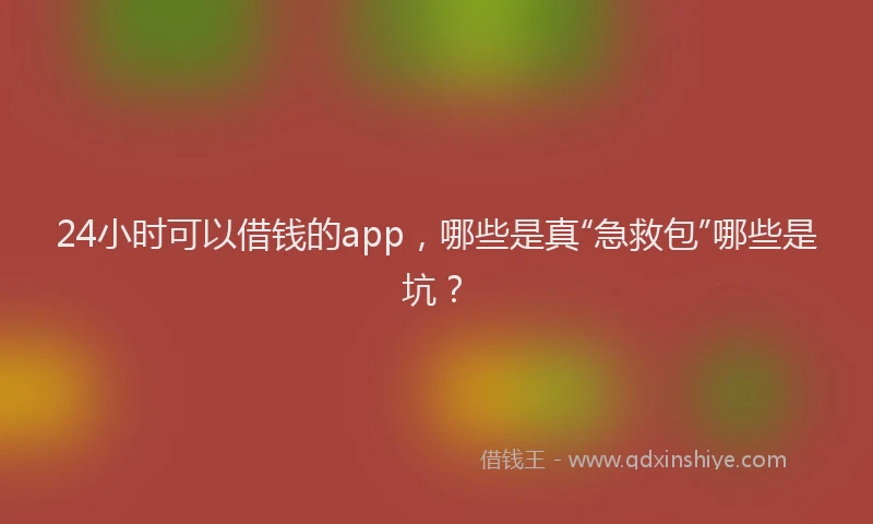 24小时可以借钱的app，哪些是真“急救包”哪些是坑？