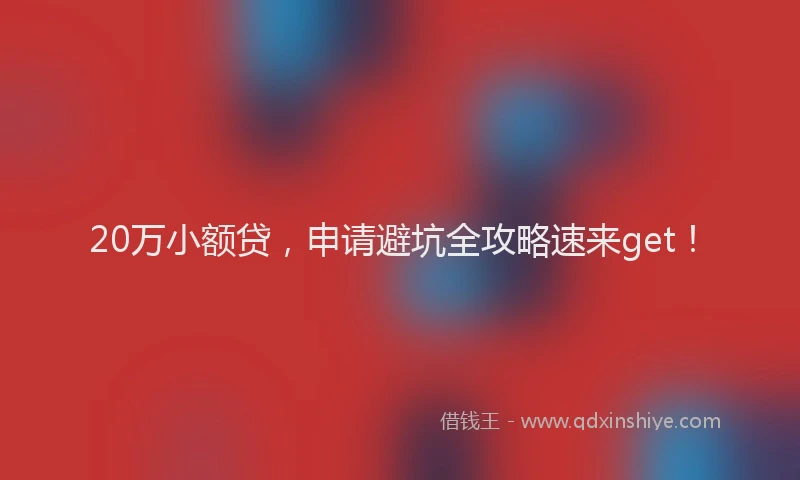 20万小额贷,申请避坑全攻略速来get!
