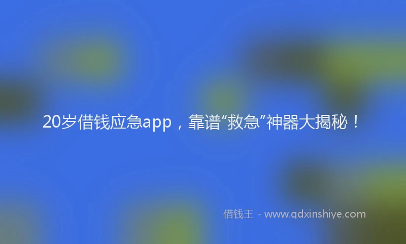 20岁借钱应急app，靠谱“救急”神器大揭秘！