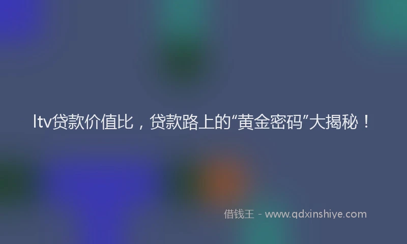 ltv贷款价值比，贷款路上的“黄金密码”大揭秘！