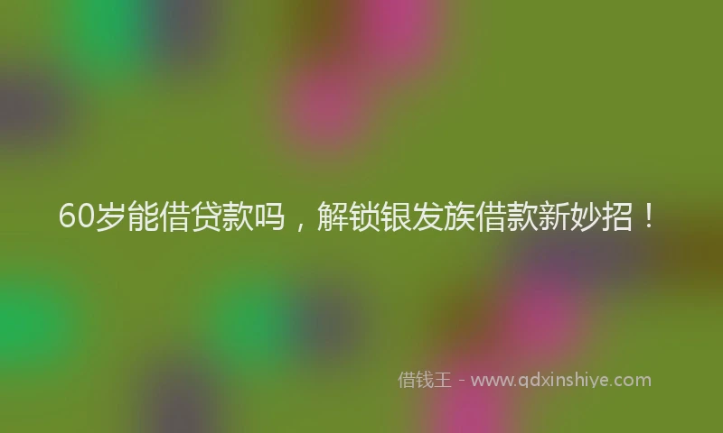 60岁能借贷款吗，解锁银发族借款新妙招！