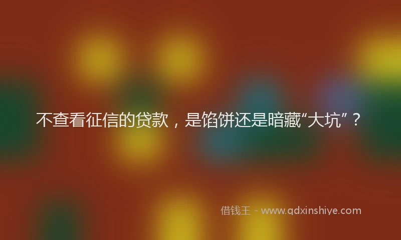 不查看征信的贷款，是馅饼还是暗藏“大坑”？