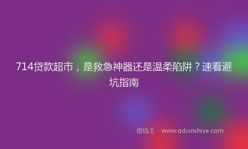 714贷款超市，是救急神器还是温柔陷阱？速看避坑指南