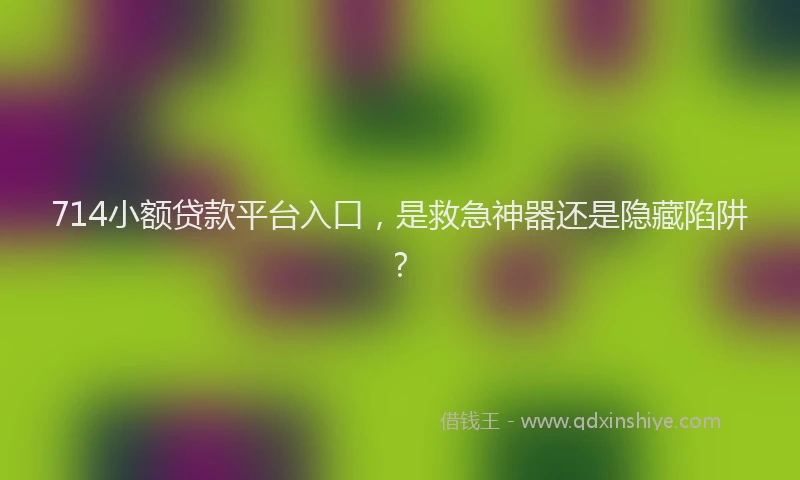 714小额贷款平台入口，是救急神器还是隐藏陷阱？