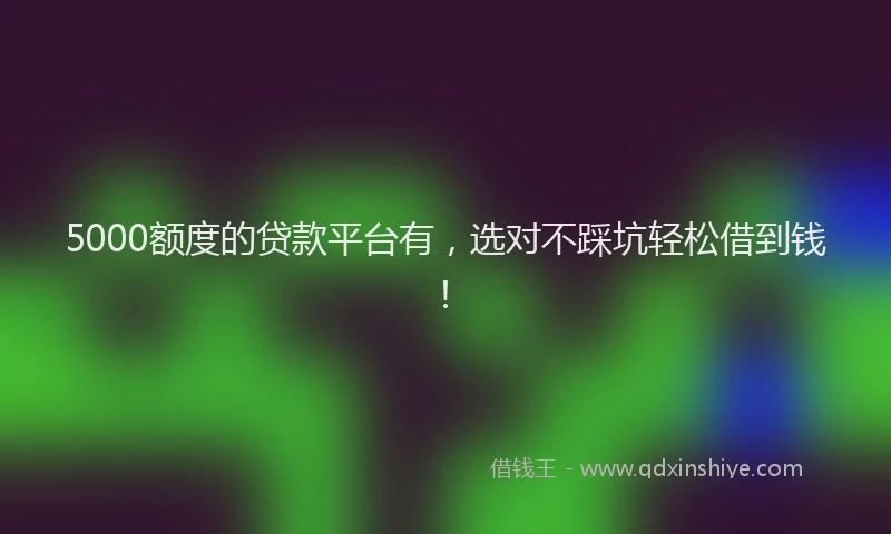 5000额度的贷款平台有，选对不踩坑轻松借到钱！