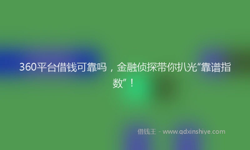 360平台借钱可靠吗，金融侦探带你扒光“靠谱指数”！