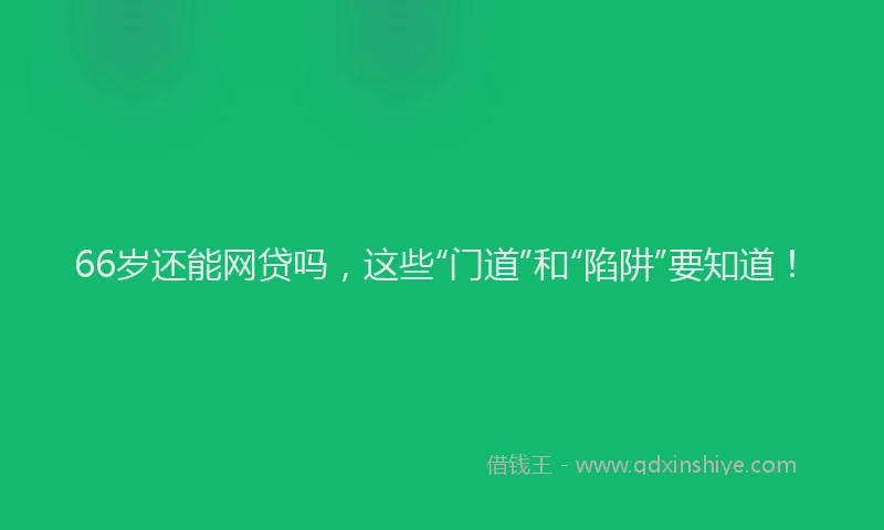 66岁还能网贷吗，这些“门道”和“陷阱”要知道！