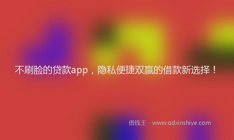 不刷脸的贷款app，隐私便捷双赢的借款新选择！