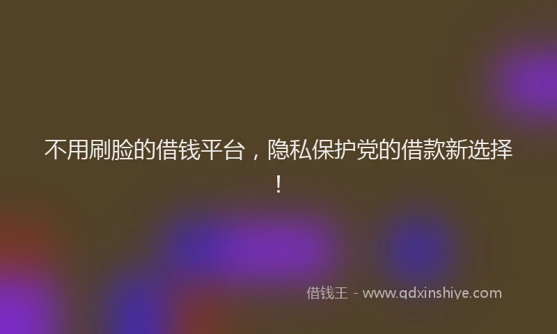 不用刷脸的借钱平台，隐私保护党的借款新选择！