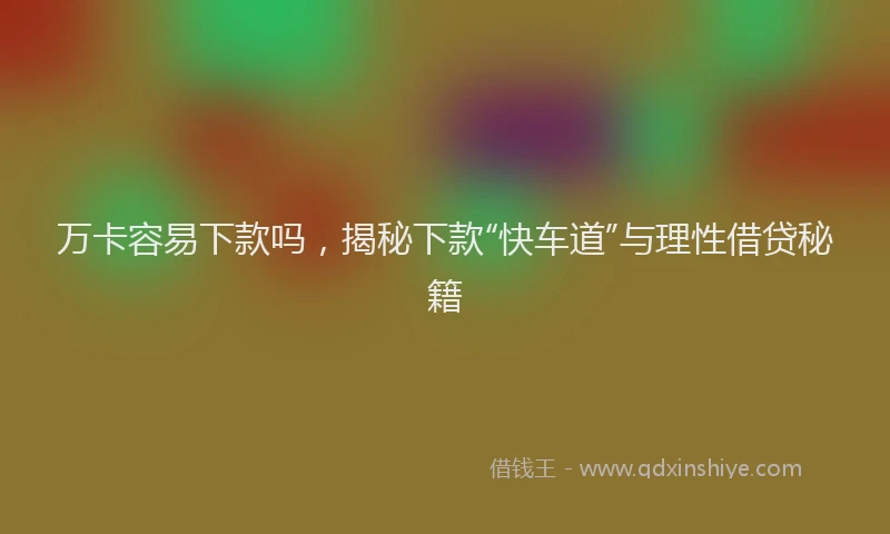 万卡容易下款吗，揭秘下款“快车道”与理性借贷秘籍