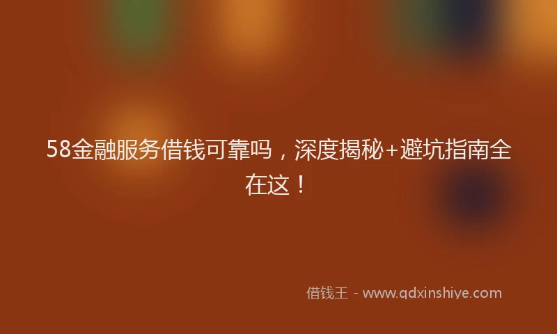 58金融服务借钱可靠吗，深度揭秘+避坑指南全在这！