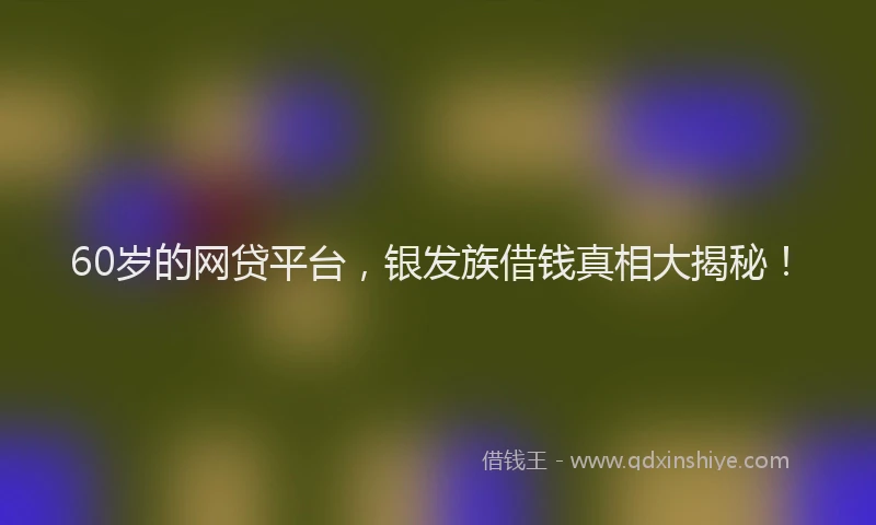 60岁的网贷平台，银发族借钱真相大揭秘！