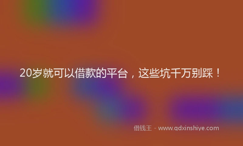 20岁就可以借款的平台，这些坑千万别踩！