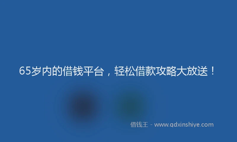 65岁内的借钱平台，轻松借款攻略大放送！