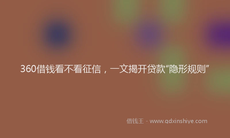 360借钱看不看征信，一文揭开贷款“隐形规则”