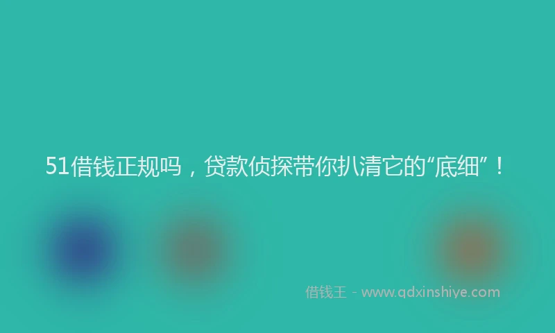 51借钱正规吗，贷款侦探带你扒清它的“底细”！