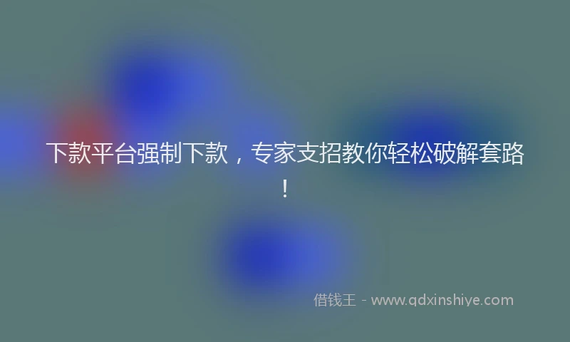 下款平台强制下款，专家支招教你轻松破解套路！