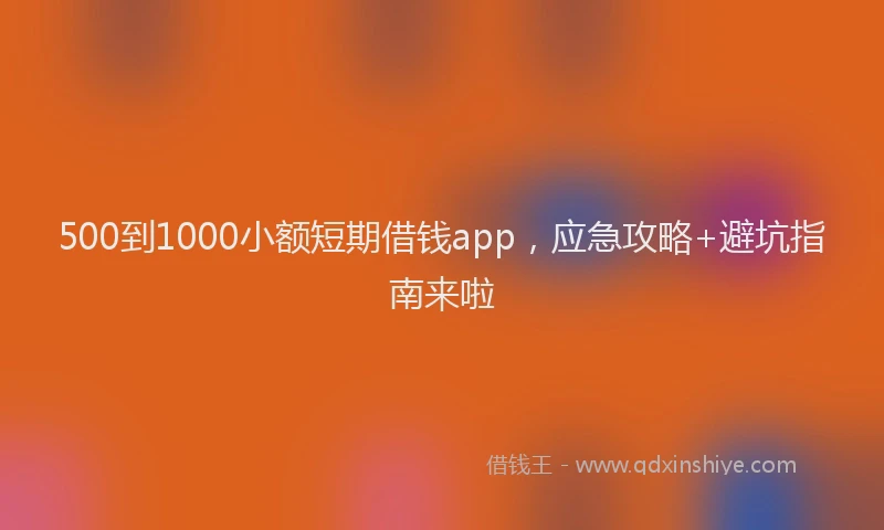 500到1000小额短期借钱app，应急攻略+避坑指南来啦