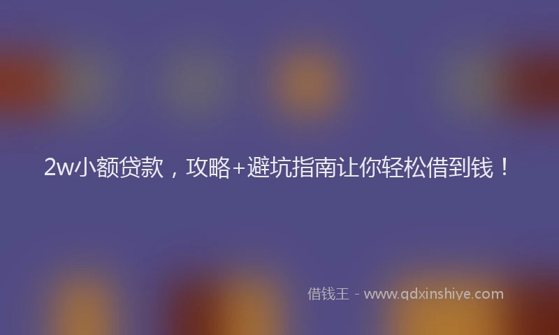 2w小额贷款，攻略+避坑指南让你轻松借到钱！