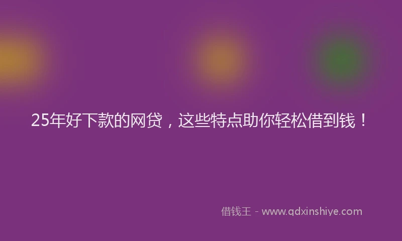 25年好下款的网贷，这些特点助你轻松借到钱！