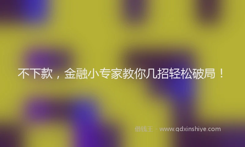 不下款，金融小专家教你几招轻松破局！