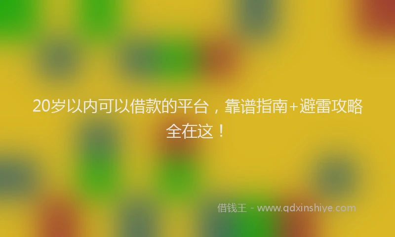 20岁以内可以借款的平台，靠谱指南+避雷攻略全在这！