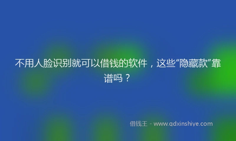 不用人脸识别就可以借钱的软件，这些“隐藏款”靠谱吗？