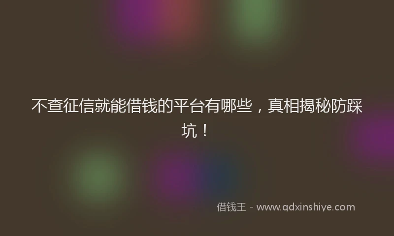 不查征信就能借钱的平台有哪些，真相揭秘防踩坑！