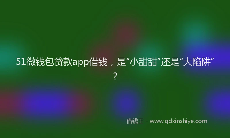 51微钱包贷款app借钱，是“小甜甜”还是“大陷阱”？