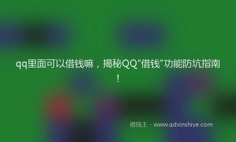 qq里面可以借钱嘛，揭秘QQ“借钱”功能防坑指南！