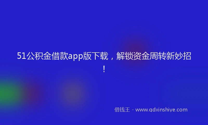 51公积金借款app版下载，解锁资金周转新妙招！