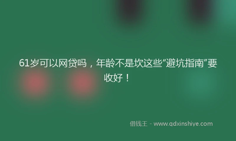 61岁可以网贷吗，年龄不是坎这些“避坑指南”要收好！