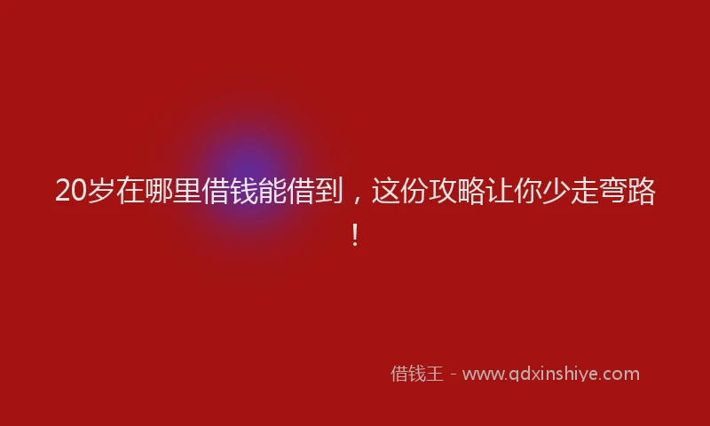 20岁在哪里借钱能借到，这份攻略让你少走弯路！