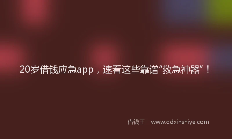 20岁借钱应急app，速看这些靠谱“救急神器”！