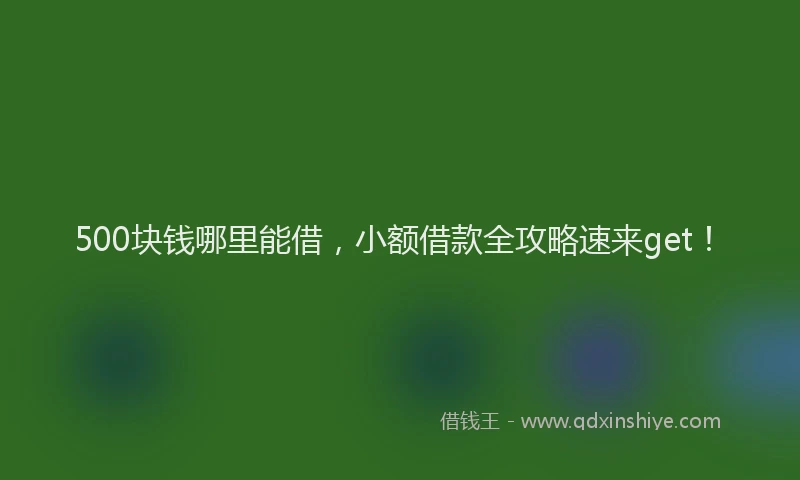500块钱哪里能借，小额借款全攻略速来get！